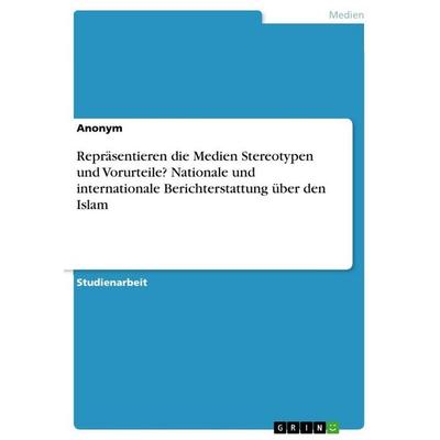 Repräsentieren die Medien Stereotypen und Vorurteile? Nationale und internationale Berichterstattung über den Islam, Taschenbuch von Anonymous, GRIN,