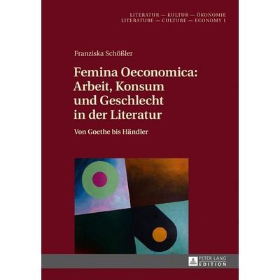 Femina Oeconomica: Arbeit, Konsum und Geschlecht in der Literatur, Gebundene Ausgabe von Franziska Schössler, Peter Lang GmbH, Internationaler Verlag