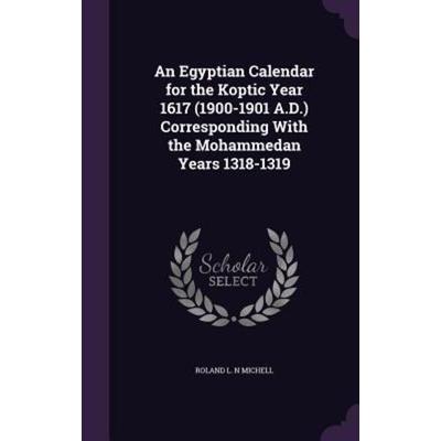 An Egyptian Calendar for the Koptic Year 1617 (1900-1901 A.D.) Corresponding With the Mohammedan Years 1318-1319, Gebundene Ausgabe von Roland L. N.