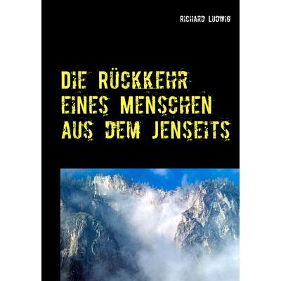 Die Rückkehr eines Menschen aus dem Jenseits, Taschenbuch von Richard Ludwig, BoD – Books on Demand, 978-3-7460-6529-8