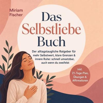 Das Selbstliebe Buch – Der alltagstaugliche Ratgeber für mehr Selbstwert, klare Grenzen & innere Ruhe: schnell umsetzbar, auch wenn du zweifelst –
