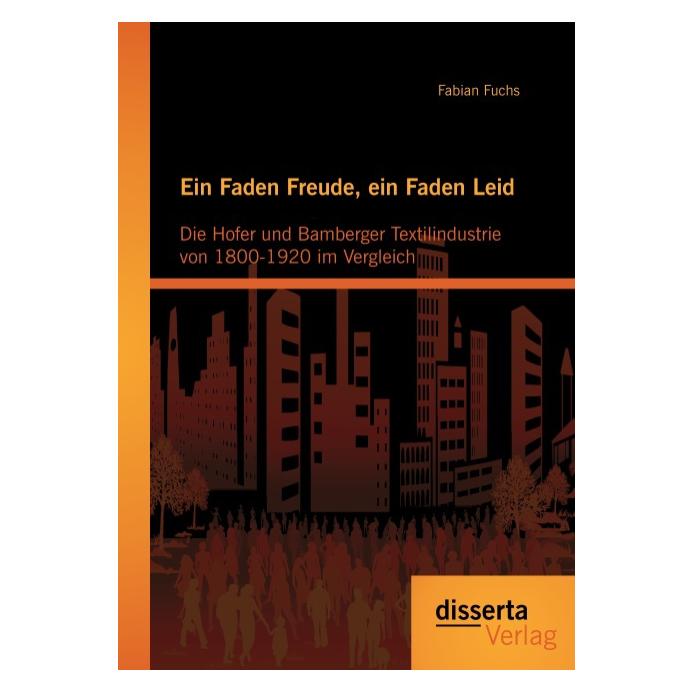 Disserta Ein Faden Freude, ein Faden Leid: Die Hofer und Bamberger Textilindustrie von 1800-1920 im Vergleich (Deutsch, Softcover, Fabian Fuchs) (7551858)