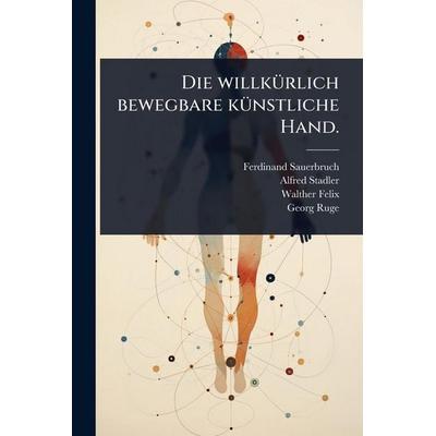 Die willkürlich bewegbare künstliche Hand., Taschenbuch von Ferdinand Sauerbruch,Alfred Stadler,Walther Felix, Legare Street Press, 978-1-02-490230-3