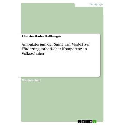 Ambulatorium der Sinne. Ein Modell zur Förderung ästhetischer Kompetenz an Volksschulen, Taschenbuch von Béatrice Bader Sollberger, GRIN,