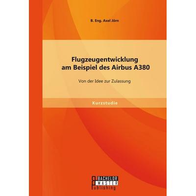 Flugzeugentwicklung am Beispiel des Airbus A380: Von der Idee zur Zulassung, Taschenbuch von Jörn B. Eng. Axel, Bachelor + Master Publishing,