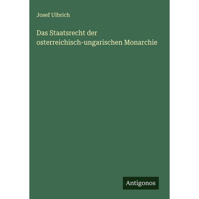Das Staatsrecht der osterreichisch-ungarischen Monarchie, Gebundene Ausgabe von Josef Ulbrich, Antigonos Verlag, 978-3-388-89790-5