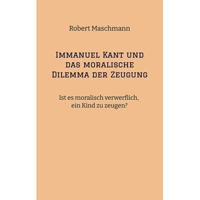 Immanuel Kant und das moralische Dilemma der Zeugung, Taschenbuch von Robert Maschmann, Tredition, 978-3-384-16971-6