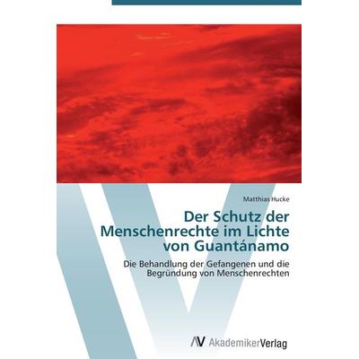 Der Schutz der Menschenrechte im Lichte von Guantánamo, Taschenbuch von Matthias Hucke, AV Akademikerverlag, 978-3-639-42734-9