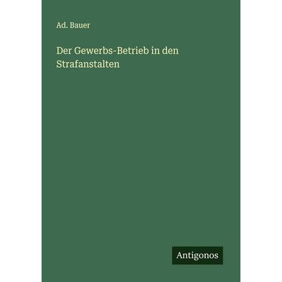Der Gewerbs-Betrieb in den Strafanstalten, Taschenbuch von Ad. Bauer, Antigonos Verlag, 978-3-563-30941-4
