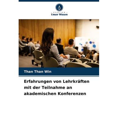 Erfahrungen von Lehrkräften mit der Teilnahme an akademischen Konferenzen, Taschenbuch von Than Than Win, Verlag Unser Wissen, 978-620-7-02899-3