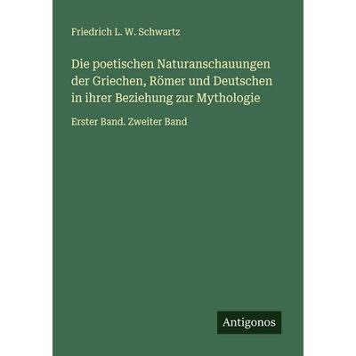 Die poetischen Naturanschauungen der Griechen, Römer und Deutschen in ihrer Beziehung zur Mythologie, Taschenbuch von Friedrich L. W. Schwartz,