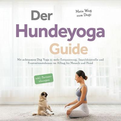Der Hundeyoga Guide - Mein Weg zum Dogi: Mit achtsamem Dog Yoga zu mehr Entspannung, Impulskontrolle und Frustrationstoleranz im Alltag für Mensch und
