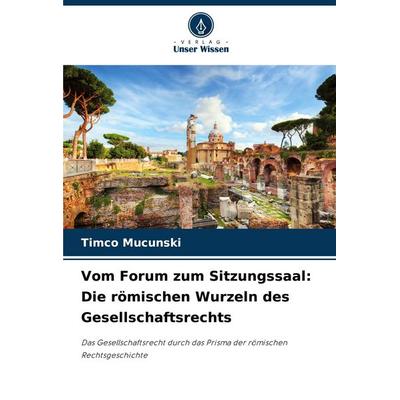 Vom Forum zum Sitzungssaal: Die römischen Wurzeln des Gesellschaftsrechts, Taschenbuch von Timco Mucunski, Verlag Unser Wissen, 978-620-7-25380-7
