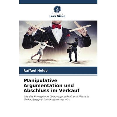Manipulative Argumentation und Abschluss im Verkauf, Taschenbuch von Raffael Holub, Verlag Unser Wissen