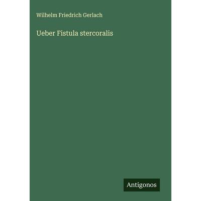 Ueber Fistula stercoralis, Gebundene Ausgabe von Wilhelm Friedrich Gerlach, Antigonos Verlag, 978-3-388-89171-2