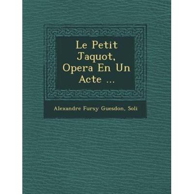 Le Petit Jaquot, Opera En Un Acte ..., von Alexandre Fursy Guesdon,Soli&, Saraswati Press, 978-1-249-77670-3