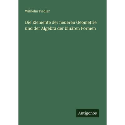 Die Elemente der neueren Geometrie und der Algebra der binären Formen, Taschenbuch von Wilhelm Fiedler, Antigonos Verlag, 978-3-388-47220-1