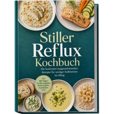 Stiller Reflux Kochbuch: Die leckersten magenschonenden Rezepte für weniger Sodbrennen im Alltag – inkl. 30-Tage-Ernährungsplan, Brotrezepten,