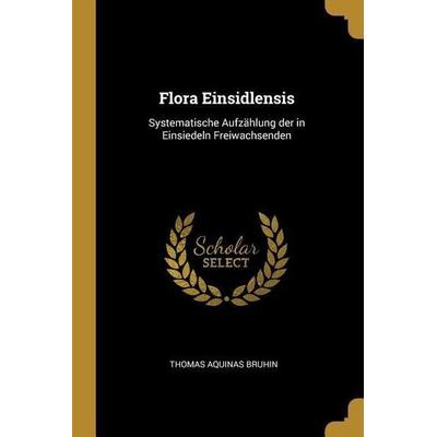 Flora Einsidlensis: Systematische Aufzählung der in Einsiedeln Freiwachsenden, Taschenbuch von Thomas Aquinas Bruhin, Creative Media Partners, LLC,