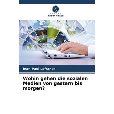 Wohin gehen die sozialen Medien von gestern bis morgen?, Taschenbuch von Jean-Paul Lafrance, Verlag Unser Wissen, 978-620-5-17793-8