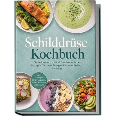 Schilddrüse Kochbuch: Die leckersten, schilddrüsenfreundlichen Rezepte für mehr Energie & Hormonbalance im Alltag – inkl. 30-Tage-Ernährungsplan,