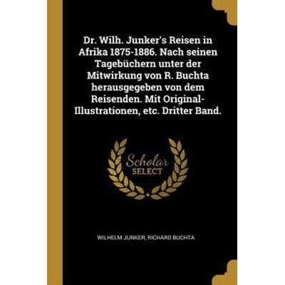 Dr. Wilh. Junker's Reisen in Afrika 1875-1886. Nach Seinen Tagebüchern Unter Der Mitwirkung Von R. Buchta Herausgegeben Von Dem Reisenden. Mit