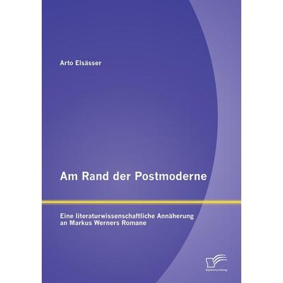 Am Rand der Postmoderne: Eine literaturwissenschaftliche Annäherung an Markus Werners Romane, Taschenbuch von Arto Elsässer, Diplomica Verlag GmbH,