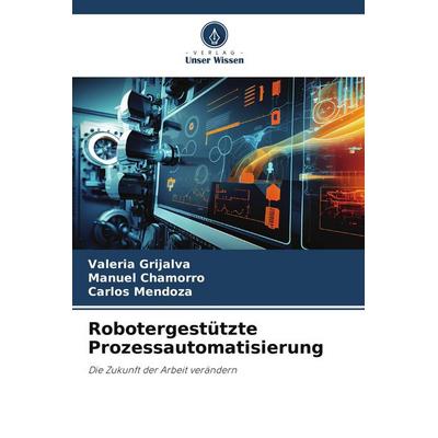 Robotergestützte Prozessautomatisierung, Taschenbuch von Valeria Grijalva,Manuel Chamorro,Carlos Mendoza, Verlag Unser Wissen, 978-620-8-38537-8