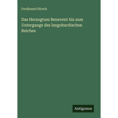 Das Herzogtum Benevent bis zum Untergange des langobardischen Reiches, Gebundene Ausgabe von Ferdinand Hirsch, Antigonos Verlag, 978-3-386-42987-0