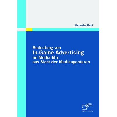 Bedeutung von In-Game Advertising im Media-Mix aus Sicht der Mediaagenturen, Taschenbuch von Alexander Gross, Diplomica Verlag GmbH, 978-3-8366-9283-0