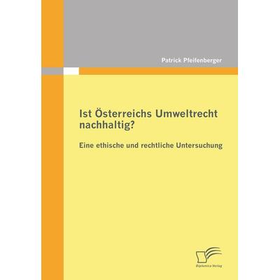 Ist Österreichs Umweltrecht nachhaltig? Eine ethische und rechtliche Untersuchung, Taschenbuch von Patrick Pfeifenberger, Diplomica Verlag GmbH,