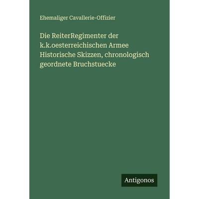 Die ReiterRegimenter der k.k.oesterreichischen Armee Historische Skizzen, chronologisch geordnete Bruchstuecke, Taschenbuch von Ehemaliger