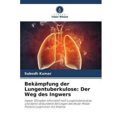 Bekämpfung der Lungentuberkulose: Der Weg des Ingwers, Taschenbuch von Subodh Kumar, Verlag Unser Wissen, 978-620-5-38918-8