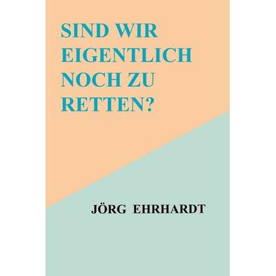 Sind wir eigentlich noch zu retten?, Gebundene Ausgabe von Jörg Ehrhardt, Bookmundo, 978-94-038-8467-7