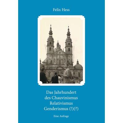 Das Jahrhundert des Chauvinismus Relativimus Genderismus (!)(?), Taschenbuch von Felix Hess, BoD – Books on Demand, 978-3-7392-6517-9