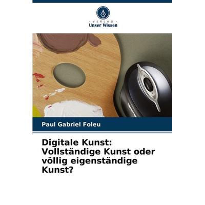 Digitale Kunst: Vollständige Kunst oder völlig eigenständige Kunst?, Taschenbuch von Paul Gabriel Foleu, Verlag Unser Wissen, 978-620-5-87095-2
