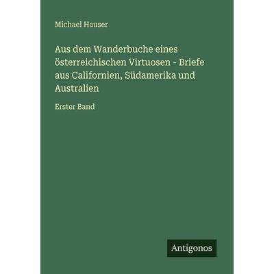 Aus dem Wanderbuche eines österreichischen Virtuosen - Briefe aus Californien, Südamerika und Australien, Taschenbuch von Michael Hauser, Antigonos