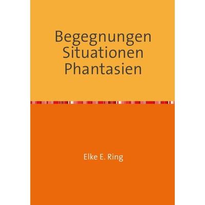 Begegnungen Situationen Phantasien, Taschenbuch von Elke E. Ring, Epubli, 978-3-8442-8349-5