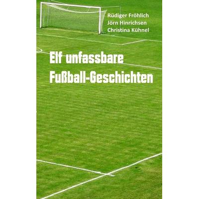 Elf unfassbare Fußball-Geschichten, Taschenbuch von Rüdiger Fröhlich,Jörn Hinrichsen,Christina Kühnel, BoD – Books on Demand, 978-3-7386-1392-6