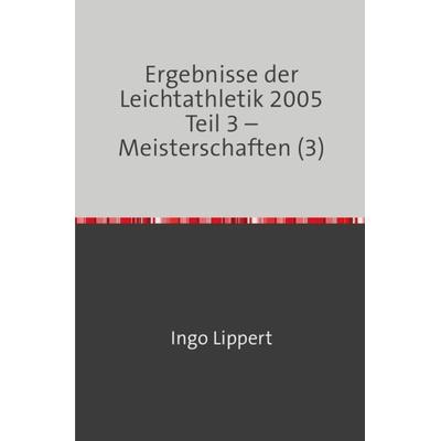 Ergebnisse der Leichtathletik 2005 Teil 3 – Meisterschaften (3), Taschenbuch von Ingo Lippert, Epubli, 978-3-7467-1688-6