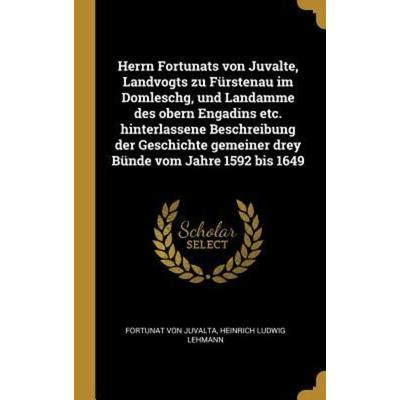 Herrn Fortunats Von Juvalte, Landvogts Zu Fürstenau Im Domleschg, Und Landamme Des Obern Engadins Etc. Hinterlassene Beschreibung Der Geschichte