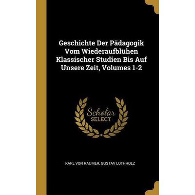 Geschichte Der Pädagogik Vom Wiederaufblühen Klassischer Studien Bis Auf Unsere Zeit, Volumes 1-2, Gebundene Ausgabe von Karl Raumer,Gustav Lothholz,