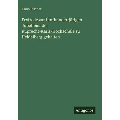 Festrede zur fünfhundertjärigen Jubelfeier der Ruprecht-Karls-Hochschule zu Heidelberg gehalten, Gebundene Ausgabe von Kuno Fischer, Antigonos Verlag,