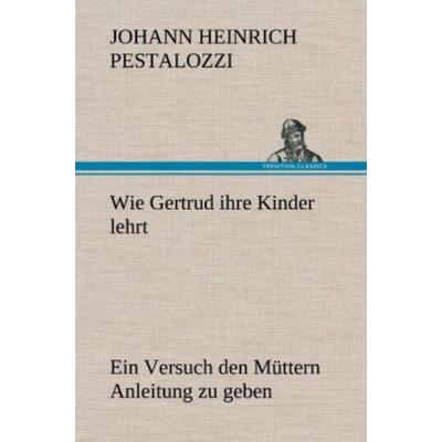 Wie Gertrud ihre Kinder lehrt, Gebundene Ausgabe von Johann Heinrich Pestalozzi, Tredition, 978-3-8472-5894-0