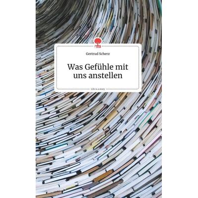 Was Gefühle mit uns anstellen. Life is a Story - story.one, Gebundene Ausgabe von Gertrud Scherz, Story.one publishing, 978-3-99087-140-9