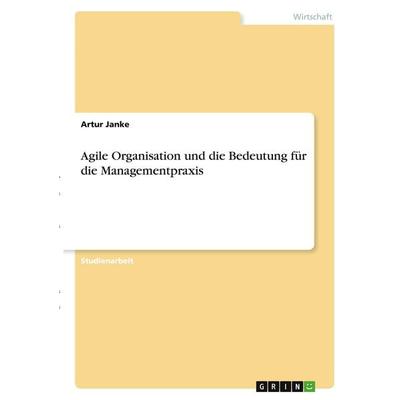 Agile Organisation und die Bedeutung für die Managementpraxis, Taschenbuch von Artur Janke, GRIN, 978-3-346-40896-9