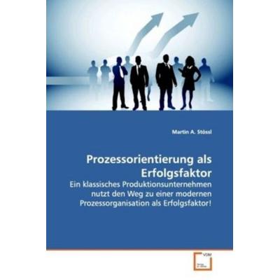 Stössl, M: Prozessorientierung als Erfolgsfaktor, Taschenbuch von Martin A. Stössl, VDM, 978-3-639-12576-4