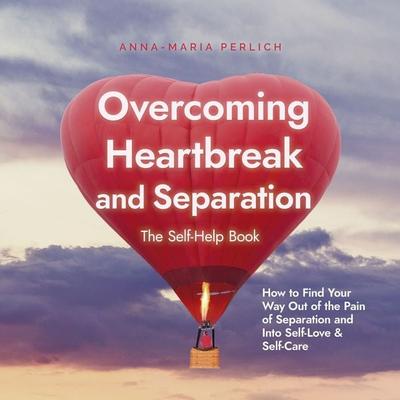 Overcoming Heartbreak and Separation: The Self-Help Book: How to Find Your Way Out of the Pain of Separation and Into Self-Love & Self-Care -