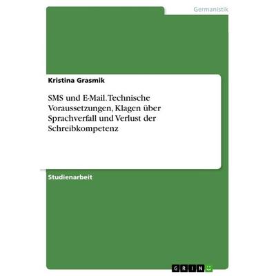 SMS und E-Mail. Technische Voraussetzungen, Klagen über Sprachverfall und Verlust der Schreibkompetenz, Taschenbuch von Kristina Grasmik, GRIN,