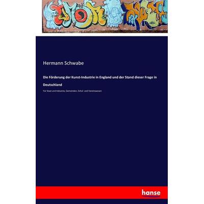 Die Förderung der Kunst-Industrie in England und der Stand dieser Frage in Deutschland, Taschenbuch von Hermann Schwabe, Hansebooks, 978-3-7411-6844-4